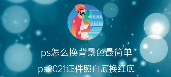 ps怎么换背景色最简单 ps2021证件照白底换红底？